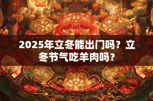 2026年立冬能出门吗？立冬节气吃羊肉吗？
