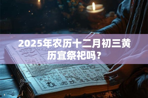 2025年农历十二月初三黄历宜祭祀吗？