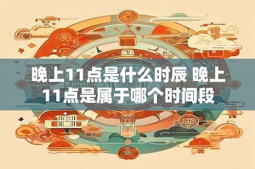 晚上11点是什么时辰 晚上11点是属于哪个时间段