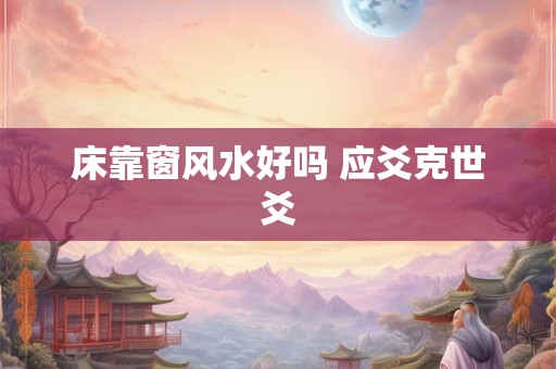 床靠窗风水好吗 应爻克世爻
