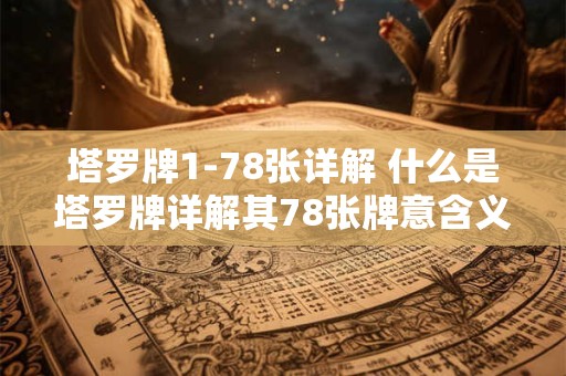 塔罗牌1-78张详解 什么是塔罗牌详解其78张牌意含义