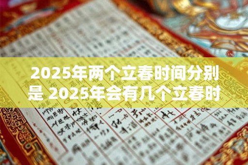 2025年两个立春时间分别是 2025年会有几个立春时间分别是