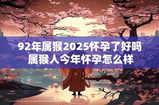 92年属猴2025怀孕了好吗 属猴人今年怀孕怎么样