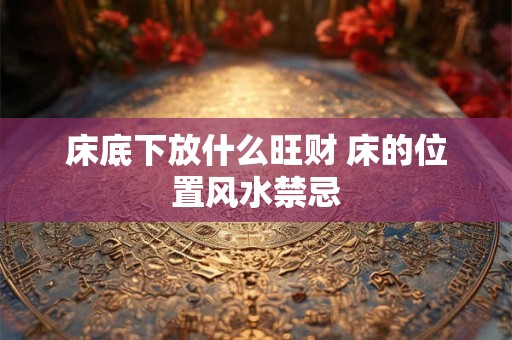床底下放什么旺财 床的位置风水禁忌