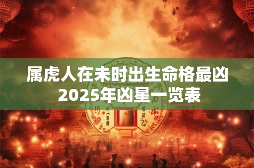 属虎人在未时出生命格最凶 2025年凶星一览表