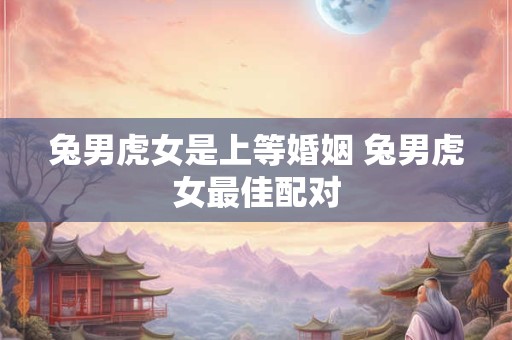兔男虎女是上等婚姻 兔男虎女最佳配对