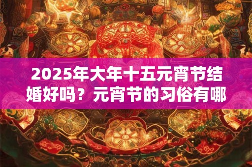 2026年大年十五元宵节结婚好吗？元宵节的习俗有哪些？