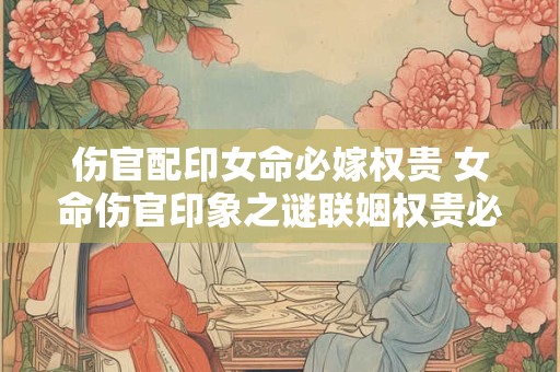 伤官配印女命必嫁权贵 女命伤官印象之谜联姻权贵必然