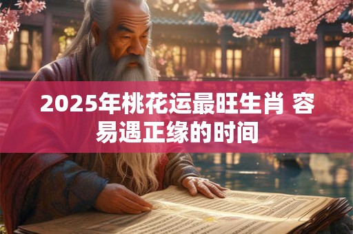 2025年桃花运最旺生肖 容易遇正缘的时间