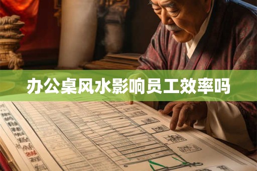 办公桌风水影响员工效率吗