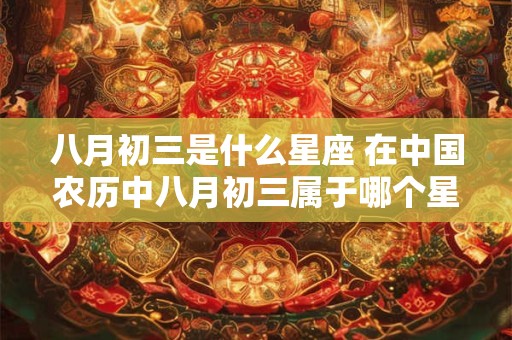 八月初三是什么星座 在中国农历中八月初三属于哪个星座