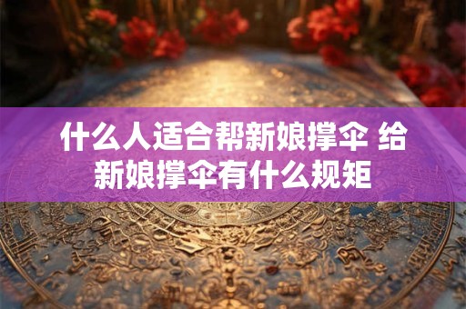 什么人适合帮新娘撑伞 给新娘撑伞有什么规矩 什么人适合帮新娘撑伞 给新娘撑伞有什么规矩