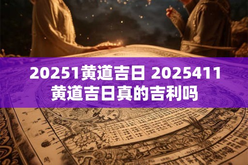 20251黄道吉日 2025411黄道吉日真的吉利吗