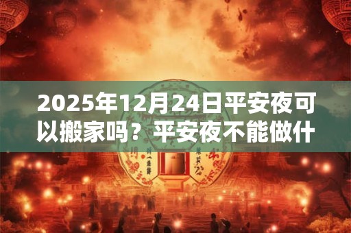 2025年12月24日平安夜可以搬家吗？平安夜不能做什么？