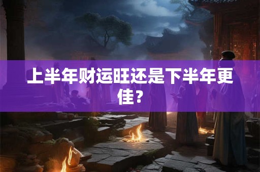 上半年财运旺还是下半年更佳？
