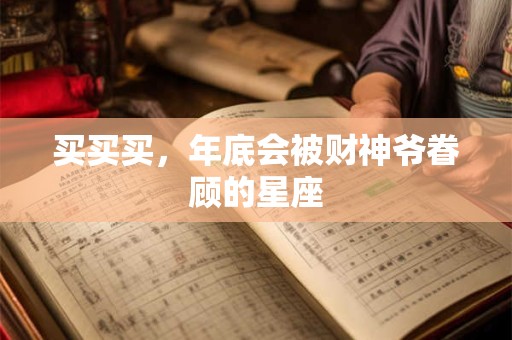 买买买，年底会被财神爷眷顾的星座