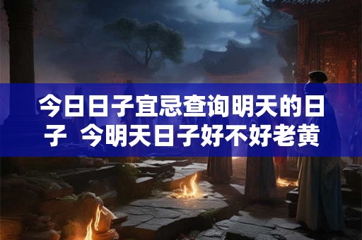 今日日子宜忌查询明天的日子  今明天日子好不好老黄历查询
