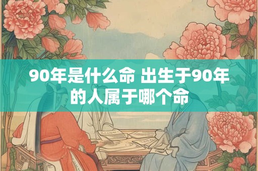 90年是什么命 出生于90年的人属于哪个命
