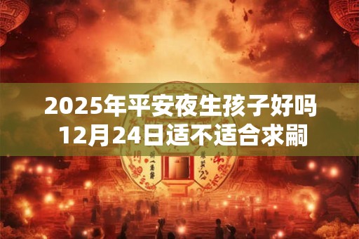 2025年平安夜生孩子好吗 12月24日适不适合求嗣