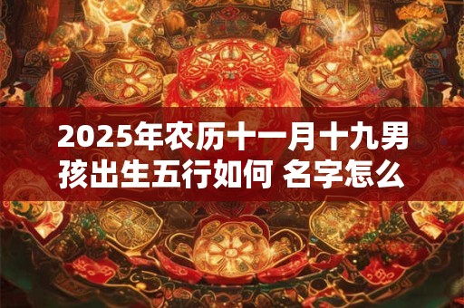 2025年农历十一月十九男孩出生五行如何 名字怎么起出众