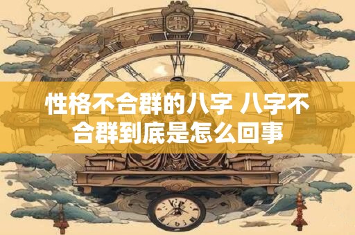 性格不合群的八字 八字不合群到底是怎么回事
