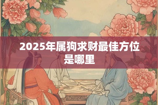 2025年属狗求财最佳方位是哪里
