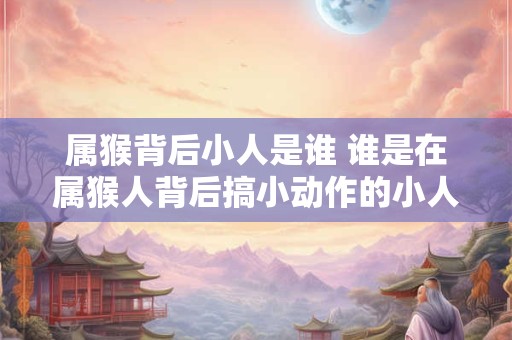 属猴背后小人是谁 谁是在属猴人背后搞小动作的小人