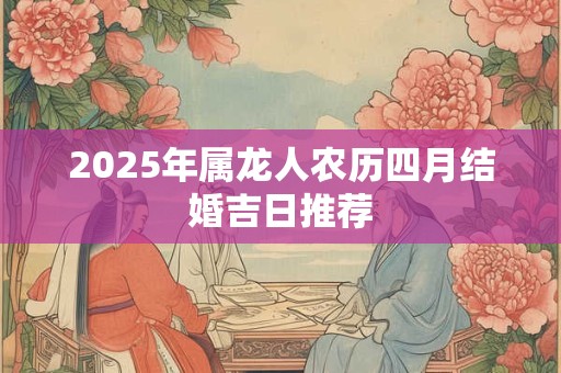 2025年属龙人农历四月结婚吉日推荐