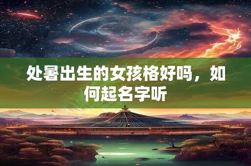 处暑出生的女孩格好吗,如何起名字听 处暑出生的女孩格好吗,如何起名字听