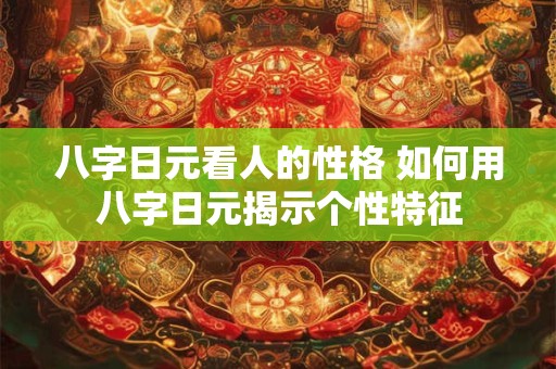 八字日元看人的性格 如何用八字日元揭示个性特征