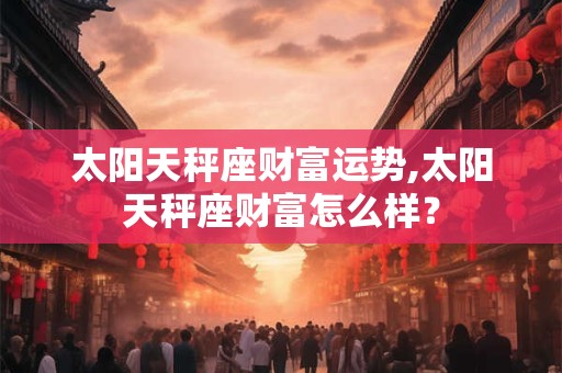 太阳天秤座财富运势,太阳天秤座财富怎么样？