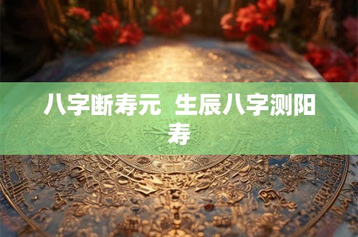 八字断寿元  生辰八字测阳寿