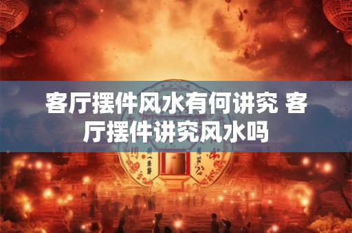客厅摆件风水有何讲究 客厅摆件讲究风水吗