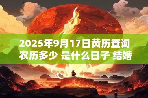 2025年9月17日黄历查询 农历多少 是什么日子 结婚吉时