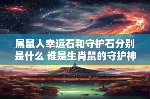属鼠人幸运石和守护石分别是什么 谁是生肖鼠的守护神