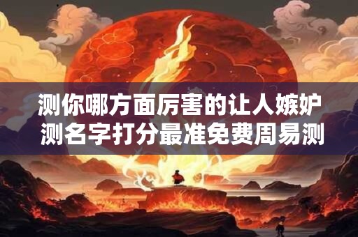 测你哪方面厉害的让人嫉妒 测名字打分最准免费周易测名免费