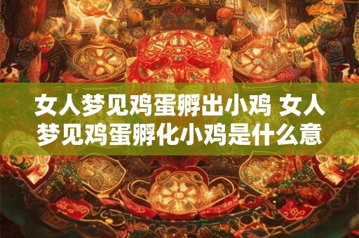 女人梦见鸡蛋孵出小鸡 女人梦见鸡蛋孵化小鸡是什么意思