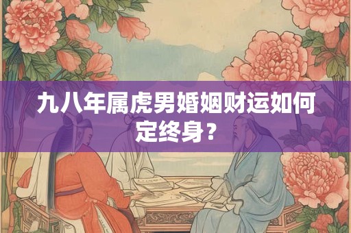 九八年属虎男婚姻财运如何定终身？
