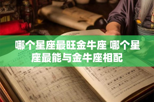 哪个星座最旺金牛座 哪个星座最能与金牛座相配