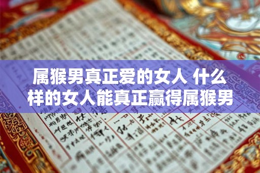 属猴男真正爱的女人 什么样的女人能真正赢得属猴男的爱情 属猴男真正爱的女人 什么样的女人能真正赢得属猴男的爱情