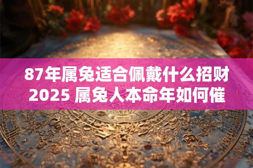 87年属兔适合佩戴什么招财2025 属兔人本命年如何催旺财运