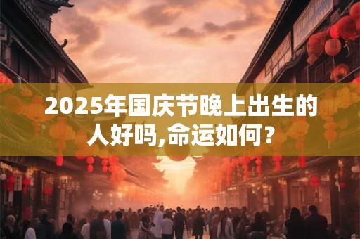2025年国庆节晚上出生的人好吗,命运如何？
