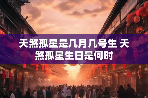 天煞孤星是几月几号生 天煞孤星生日是何时