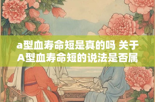 a型血寿命短是真的吗 关于A型血寿命短的说法是否属实