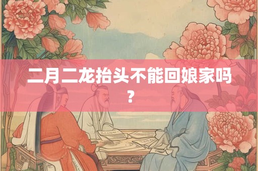 二月二龙抬头不能回娘家吗？