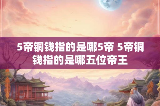 5帝铜钱指的是哪5帝 5帝铜钱指的是哪五位帝王