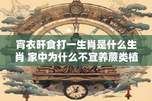 宵衣旰食打一生肖是什么生肖 家中为什么不宜养蕨类植物