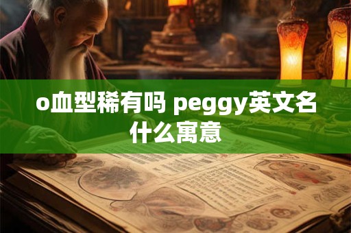 o血型稀有吗 peggy英文名什么寓意