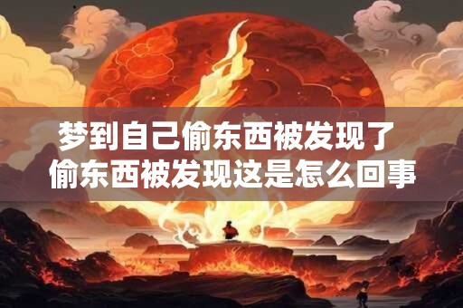 梦到自己偷东西被发现了 偷东西被发现这是怎么回事