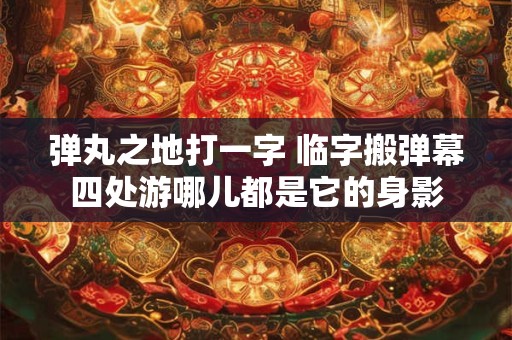弹丸之地打一字 临字搬弹幕四处游哪儿都是它的身影